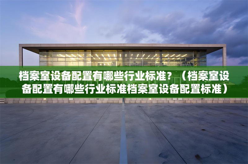 檔案室設(shè)備配置有哪些行業(yè)標(biāo)準(zhǔn)？（檔案室設(shè)備配置有哪些行業(yè)標(biāo)準(zhǔn)檔案室設(shè)備配置標(biāo)準(zhǔn)）