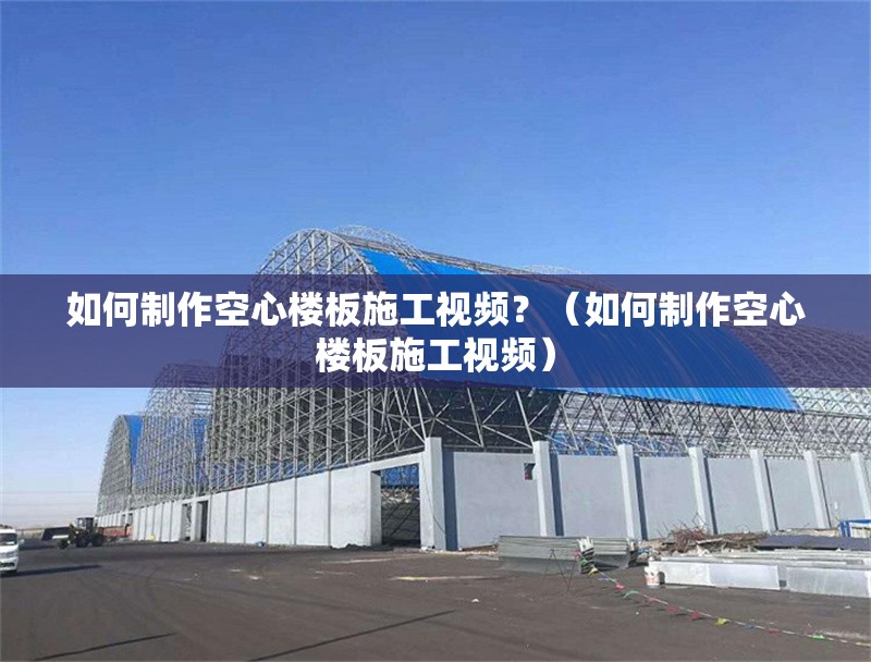 如何制作空心樓板施工視頻？（如何制作空心樓板施工視頻）