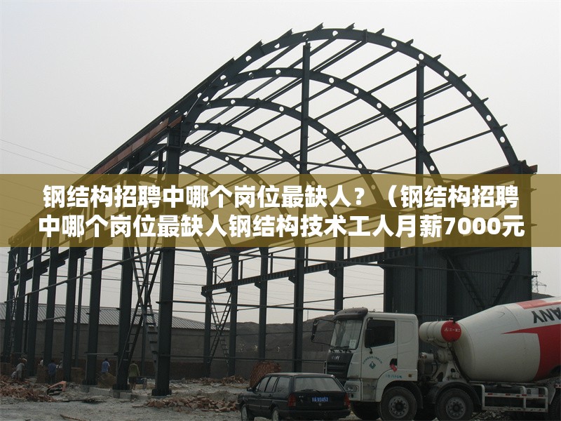 鋼結(jié)構(gòu)招聘中哪個崗位最缺人？（鋼結(jié)構(gòu)招聘中哪個崗位最缺人鋼結(jié)構(gòu)技術(shù)工人月薪7000元）