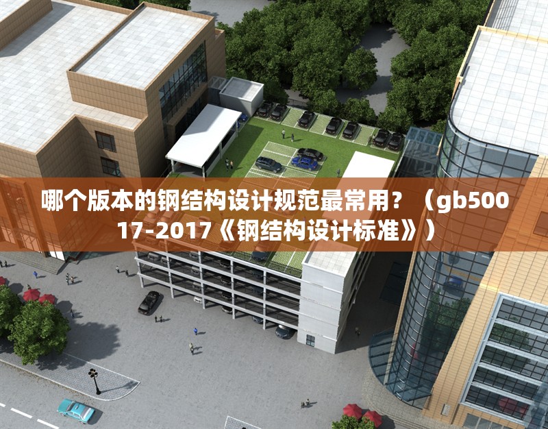 哪個版本的鋼結(jié)構(gòu)設(shè)計規(guī)范最常用？（gb50017-2017《鋼結(jié)構(gòu)設(shè)計標(biāo)準(zhǔn)》）
