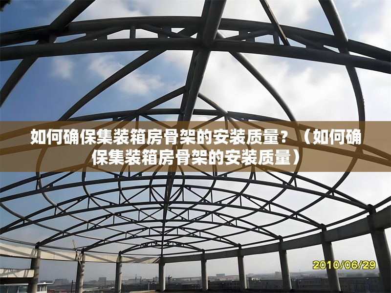 如何確保集裝箱房骨架的安裝質(zhì)量？（如何確保集裝箱房骨架的安裝質(zhì)量）
