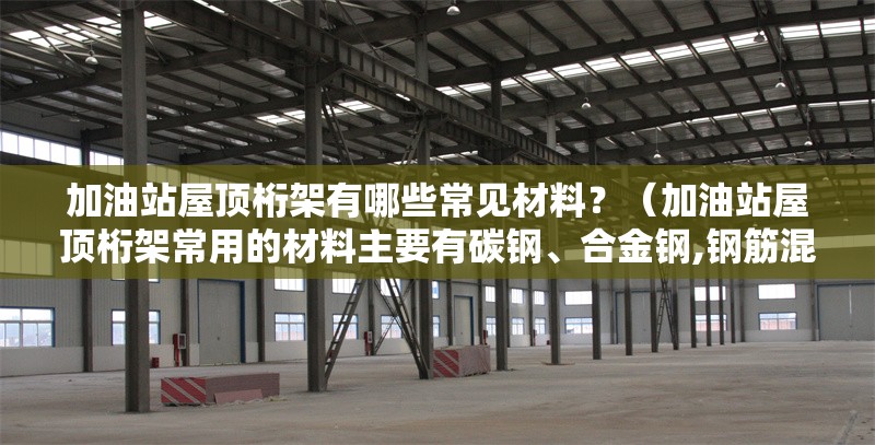 加油站屋頂桁架有哪些常見材料？（加油站屋頂桁架常用的材料主要有碳鋼、合金鋼,鋼筋混凝土）