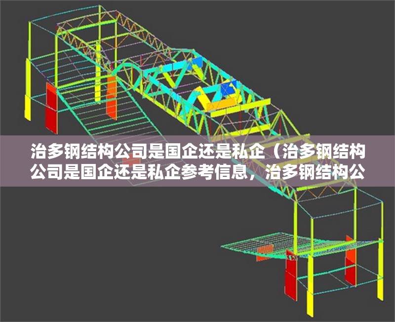 治多鋼結構公司是國企還是私企（治多鋼結構公司是國企還是私企參考信息，治多鋼結構公司有哪些優(yōu)勢）
