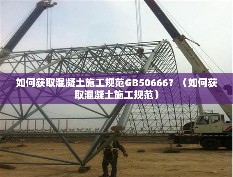 如何獲取混凝土施工規(guī)范GB50666？（如何獲取混凝土施工規(guī)范） 行業(yè)新聞