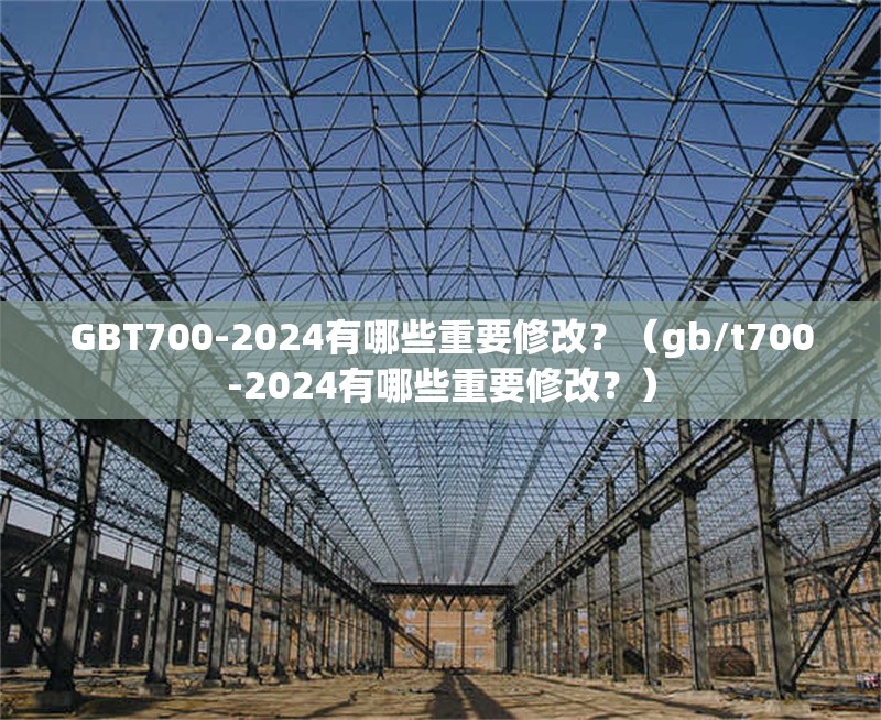 GBT700-2024有哪些重要修改？（gb/t700-2024有哪些重要修改？）
