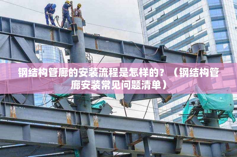 鋼結(jié)構(gòu)管廊的安裝流程是怎樣的？（鋼結(jié)構(gòu)管廊安裝常見問題清單）
