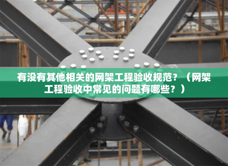 有沒(méi)有其他相關(guān)的網(wǎng)架工程驗(yàn)收規(guī)范？（網(wǎng)架工程驗(yàn)收中常見(jiàn)的問(wèn)題有哪些？）