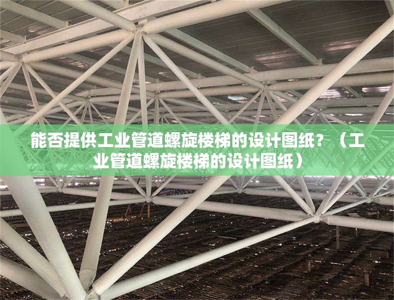 能否提供工業(yè)管道螺旋樓梯的設(shè)計(jì)圖紙？（工業(yè)管道螺旋樓梯的設(shè)計(jì)圖紙）