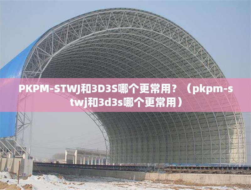 PKPM-STWJ和3D3S哪個(gè)更常用？（pkpm-stwj和3d3s哪個(gè)更常用）