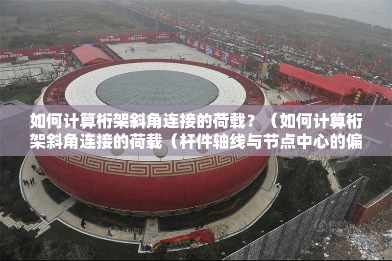 如何計算桁架斜角連接的荷載？（如何計算桁架斜角連接的荷載（桿件軸線與節(jié)點中心的偏心距離））