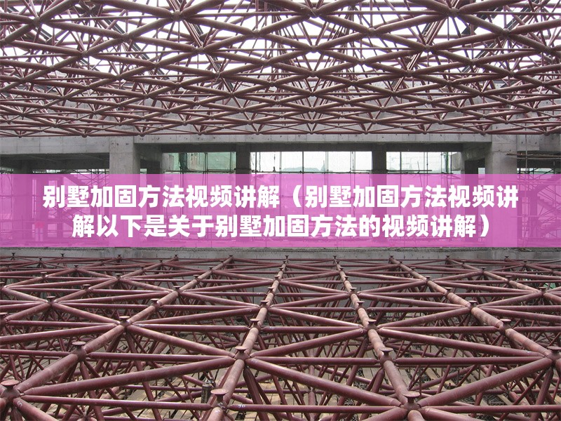 別墅加固方法視頻講解（別墅加固方法視頻講解以下是關于別墅加固方法的視頻講解）