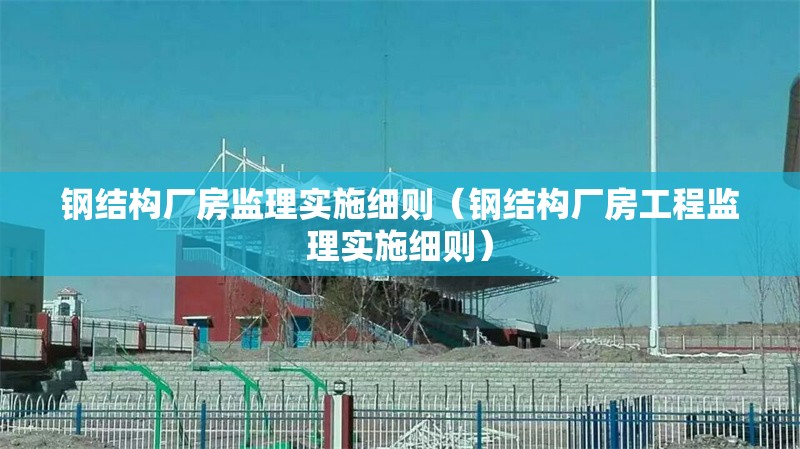 鋼結構廠房監(jiān)理實施細則（鋼結構廠房工程監(jiān)理實施細則） 行業(yè)新聞