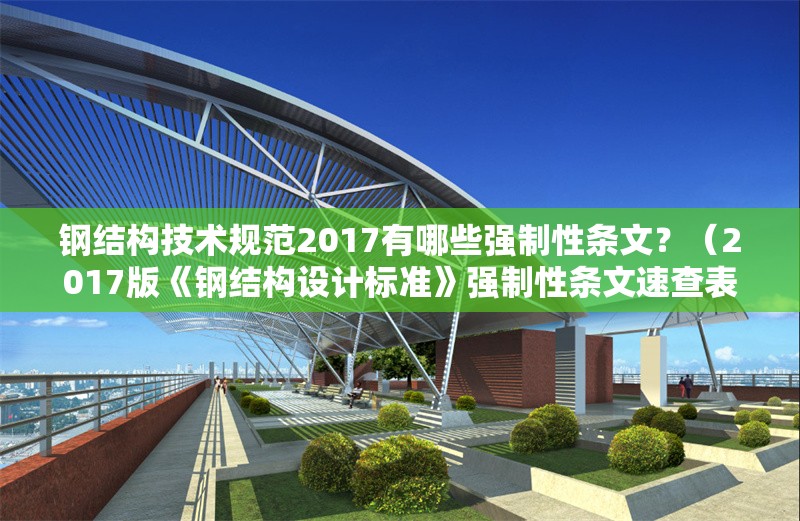 鋼結(jié)構(gòu)技術(shù)規(guī)范2017有哪些強(qiáng)制性條文？（2017版《鋼結(jié)構(gòu)設(shè)計(jì)標(biāo)準(zhǔn)》強(qiáng)制性條文速查表） 行業(yè)新聞