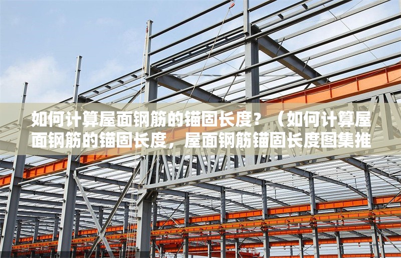 如何計算屋面鋼筋的錨固長度？（如何計算屋面鋼筋的錨固長度，屋面鋼筋錨固長度圖集推薦）