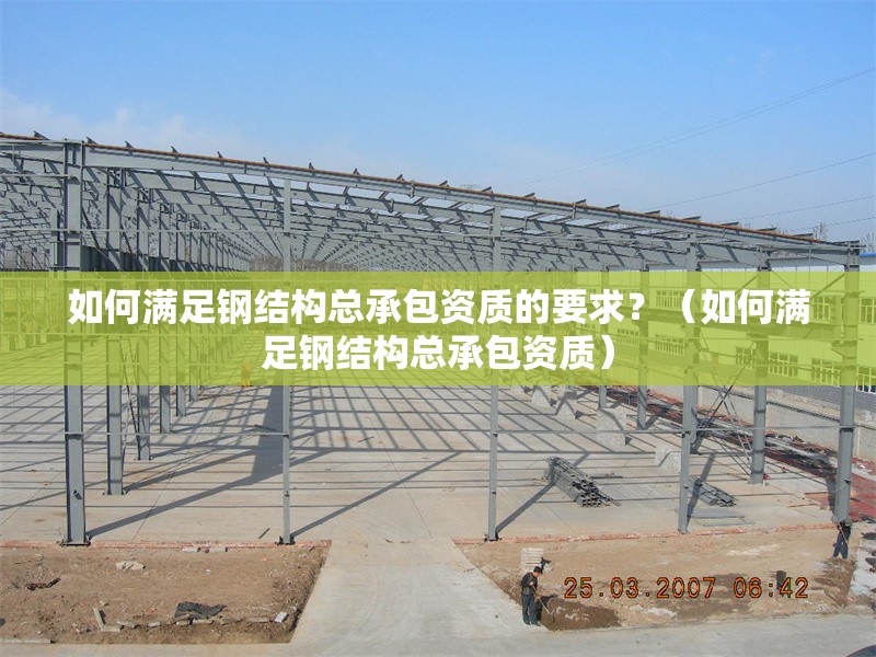 如何滿足鋼結(jié)構(gòu)總承包資質(zhì)的要求？（如何滿足鋼結(jié)構(gòu)總承包資質(zhì)）