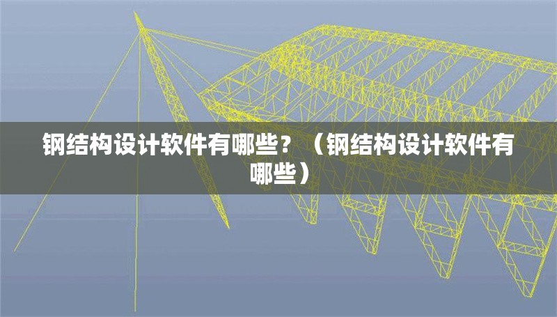 鋼結(jié)構(gòu)設(shè)計(jì)軟件有哪些？（鋼結(jié)構(gòu)設(shè)計(jì)軟件有哪些）