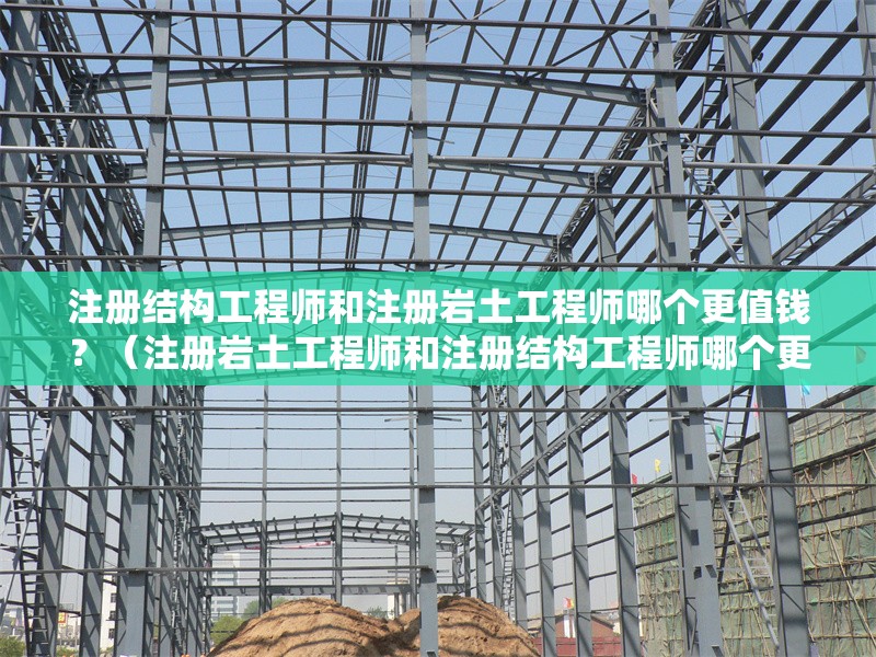 注冊(cè)結(jié)構(gòu)工程師和注冊(cè)巖土工程師哪個(gè)更值錢？（注冊(cè)巖土工程師和注冊(cè)結(jié)構(gòu)工程師哪個(gè)更值錢） 行業(yè)新聞