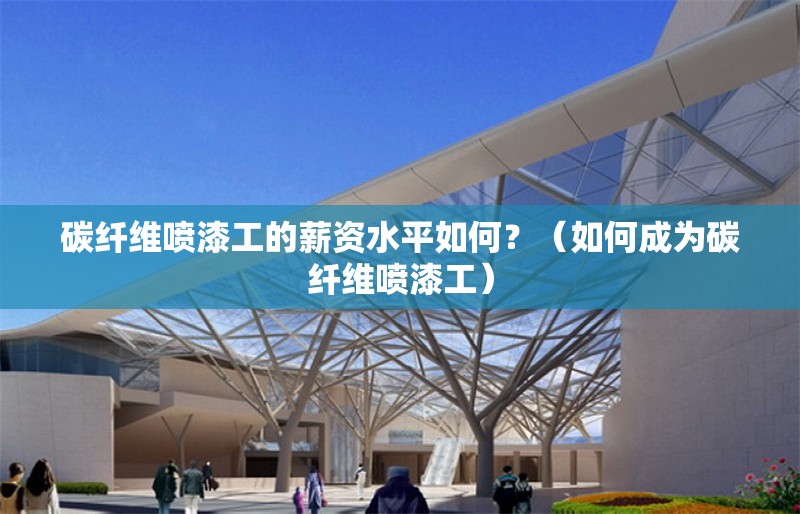 碳纖維噴漆工的薪資水平如何？（如何成為碳纖維噴漆工）