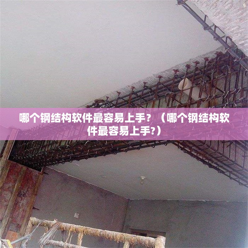 哪個(gè)鋼結(jié)構(gòu)軟件最容易上手？（哪個(gè)鋼結(jié)構(gòu)軟件最容易上手?）