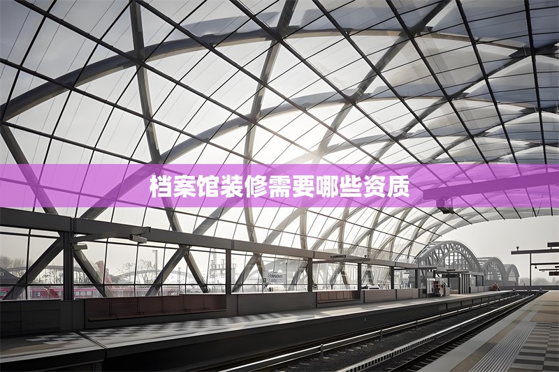 檔案館裝修需要哪些資質(zhì) 行業(yè)新聞
