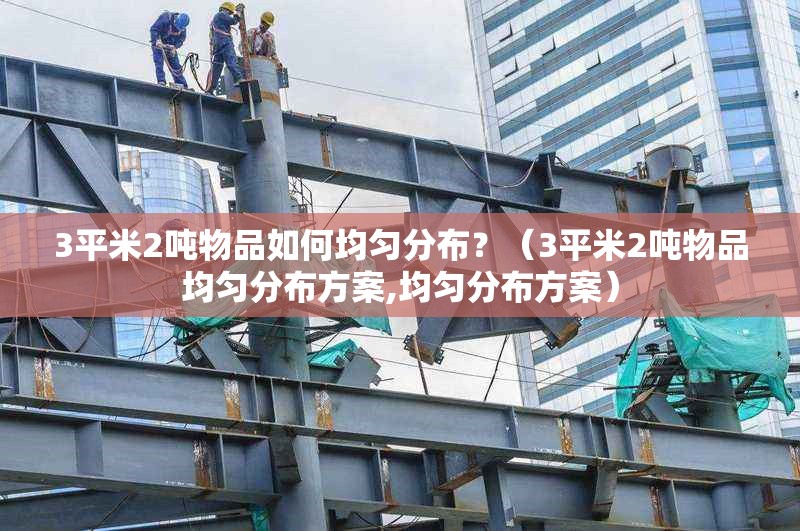 3平米2噸物品如何均勻分布？（3平米2噸物品均勻分布方案,均勻分布方案） 行業(yè)新聞