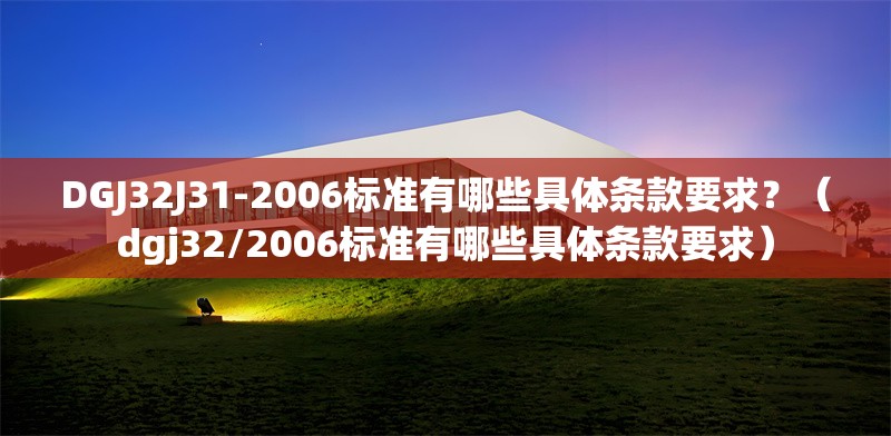 DGJ32J31-2006標(biāo)準(zhǔn)有哪些具體條款要求？（dgj32/2006標(biāo)準(zhǔn)有哪些具體條款要求）