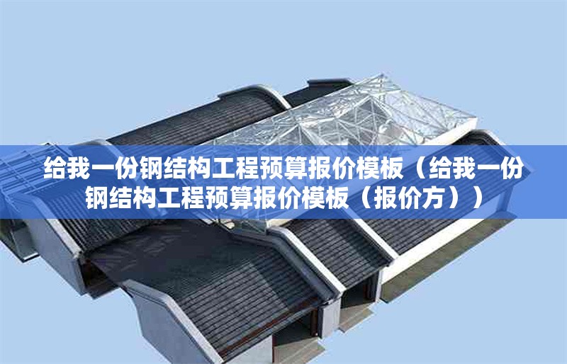給我一份鋼結(jié)構(gòu)工程預(yù)算報(bào)價(jià)模板（給我一份鋼結(jié)構(gòu)工程預(yù)算報(bào)價(jià)模板（報(bào)價(jià)方））