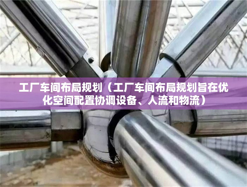 工廠車間布局規(guī)劃（工廠車間布局規(guī)劃旨在優(yōu)化空間配置協(xié)調(diào)設備、人流和物流） 行業(yè)新聞