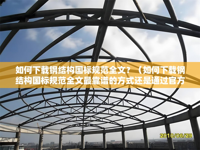 如何下載鋼結(jié)構(gòu)國(guó)標(biāo)規(guī)范全文？（如何下載鋼結(jié)構(gòu)國(guó)標(biāo)規(guī)范全文最靠譜的方式還是通過(guò)官方渠道獲取） 行業(yè)新聞