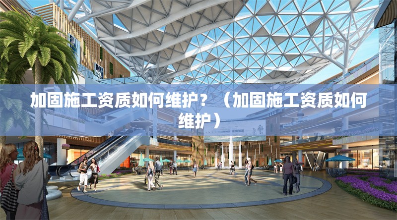 加固施工資質(zhì)如何維護(hù)？（加固施工資質(zhì)如何維護(hù)） 行業(yè)新聞