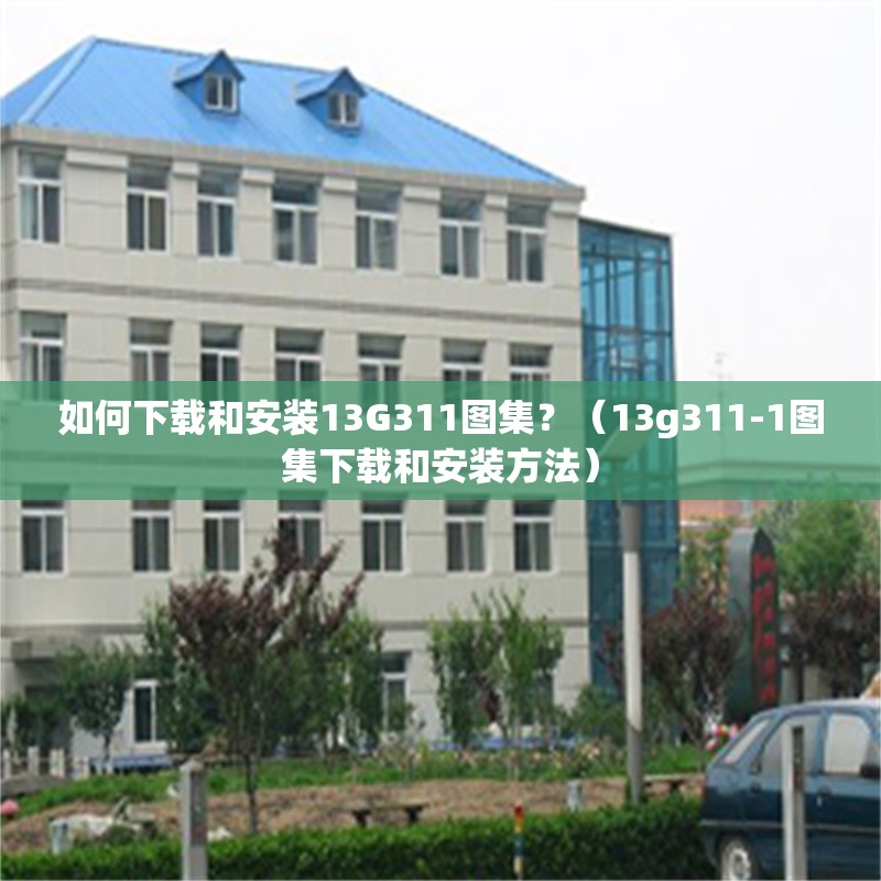 如何下載和安裝13G311圖集？（13g311-1圖集下載和安裝方法） 行業(yè)新聞