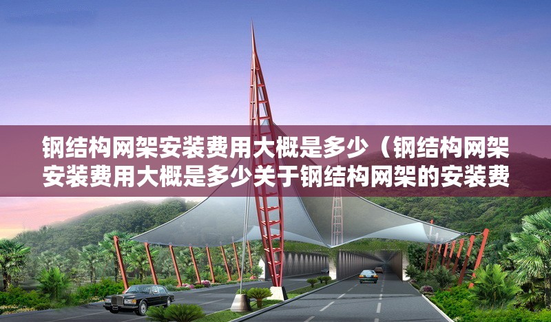 鋼結(jié)構(gòu)網(wǎng)架安裝費(fèi)用大概是多少(鋼結(jié)構(gòu)網(wǎng)架安裝費(fèi)用大概是多少關(guān)于鋼結(jié)構(gòu)網(wǎng)架的安裝費(fèi)用) 行業(yè)新聞 鋼結(jié)構(gòu)網(wǎng)架安裝費(fèi)用大概是多少(鋼結(jié)構(gòu)網(wǎng)架安裝費(fèi)用大概是多少關(guān)于鋼結(jié)構(gòu)網(wǎng)架的安裝費(fèi)用) 行業(yè)新聞