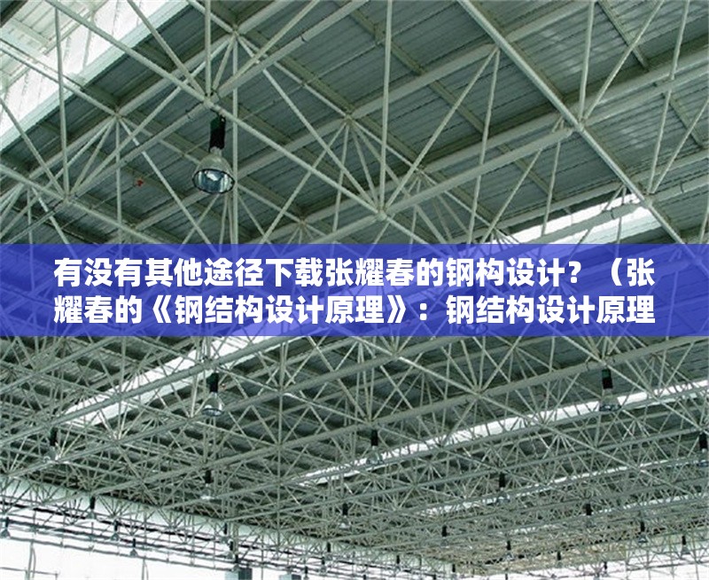 有沒有其他途徑下載張耀春的鋼構(gòu)設計？（張耀春的《鋼結(jié)構(gòu)設計原理》：鋼結(jié)構(gòu)設計原理和案例解析）