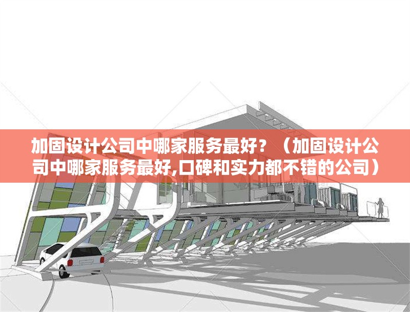 加固設(shè)計(jì)公司中哪家服務(wù)最好？（加固設(shè)計(jì)公司中哪家服務(wù)最好,口碑和實(shí)力都不錯(cuò)的公司） 行業(yè)新聞