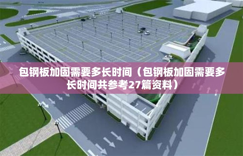 包鋼板加固需要多長(zhǎng)時(shí)間（包鋼板加固需要多長(zhǎng)時(shí)間共參考27篇資料）