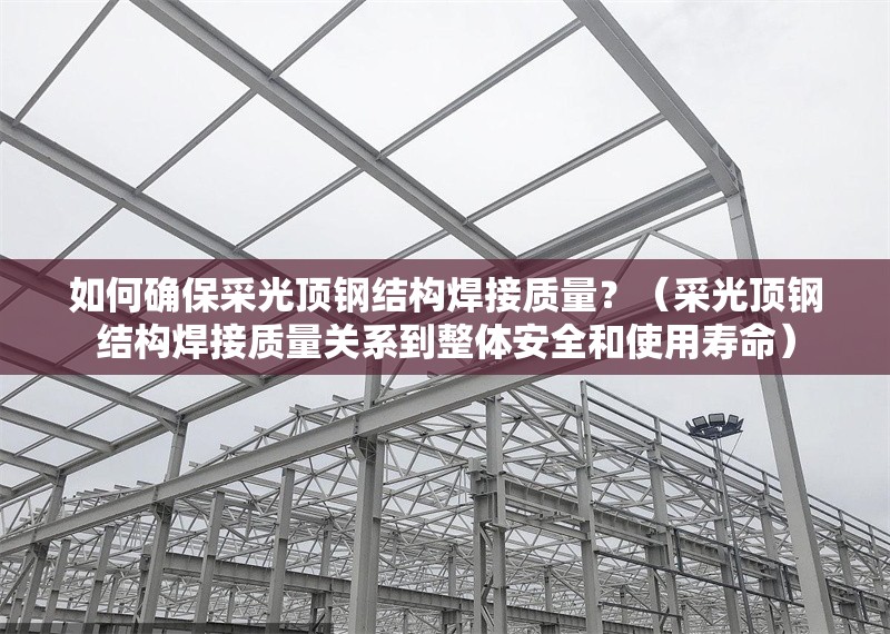 如何確保采光頂鋼結(jié)構(gòu)焊接質(zhì)量？（采光頂鋼結(jié)構(gòu)焊接質(zhì)量關(guān)系到整體安全和使用壽命） 行業(yè)新聞
