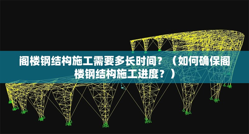 閣樓鋼結(jié)構(gòu)施工需要多長時(shí)間？（如何確保閣樓鋼結(jié)構(gòu)施工進(jìn)度？） 行業(yè)新聞