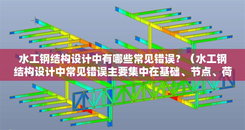 水工鋼結(jié)構(gòu)設(shè)計中有哪些常見錯誤？（水工鋼結(jié)構(gòu)設(shè)計中常見錯誤主要集中在基礎(chǔ)、節(jié)點、荷載、施工和軟件應(yīng)用） 行業(yè)新聞
