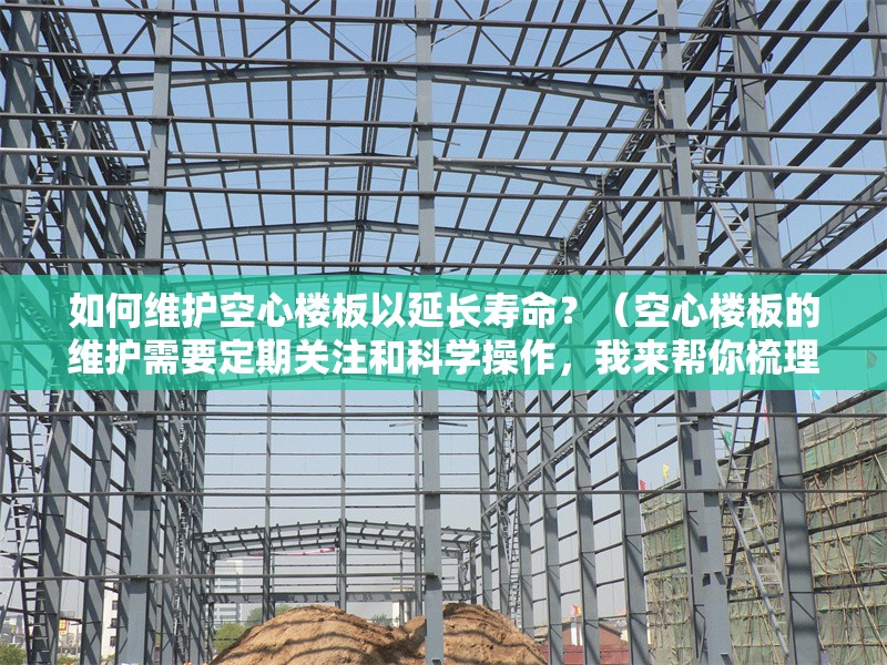 如何維護空心樓板以延長壽命？（空心樓板的維護需要定期關注和科學操作，我來幫你梳理幾個關鍵點）