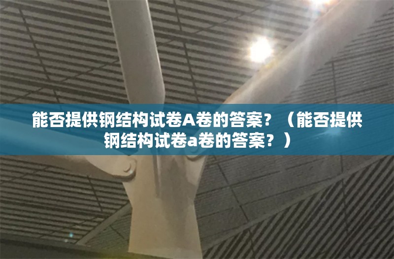 能否提供鋼結(jié)構(gòu)試卷A卷的答案？（能否提供鋼結(jié)構(gòu)試卷a卷的答案？） 行業(yè)新聞