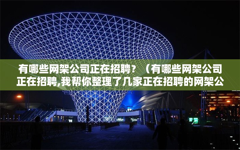 有哪些網(wǎng)架公司正在招聘？（有哪些網(wǎng)架公司正在招聘,我?guī)湍阏砹藥准艺谡衅傅木W(wǎng)架公司）