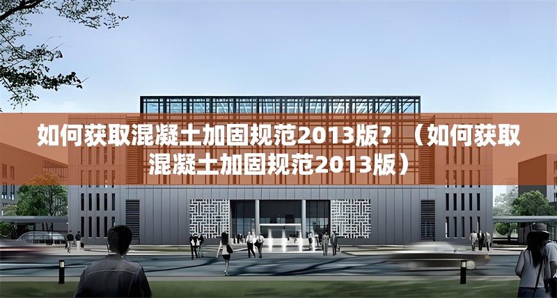 如何獲取混凝土加固規(guī)范2013版？（如何獲取混凝土加固規(guī)范2013版） 行業(yè)新聞