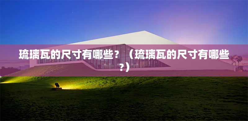 琉璃瓦的尺寸有哪些？（琉璃瓦的尺寸有哪些?） 行業(yè)新聞