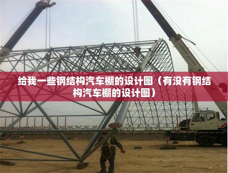 給我一些鋼結(jié)構(gòu)汽車棚的設(shè)計(jì)圖（有沒有鋼結(jié)構(gòu)汽車棚的設(shè)計(jì)圖）