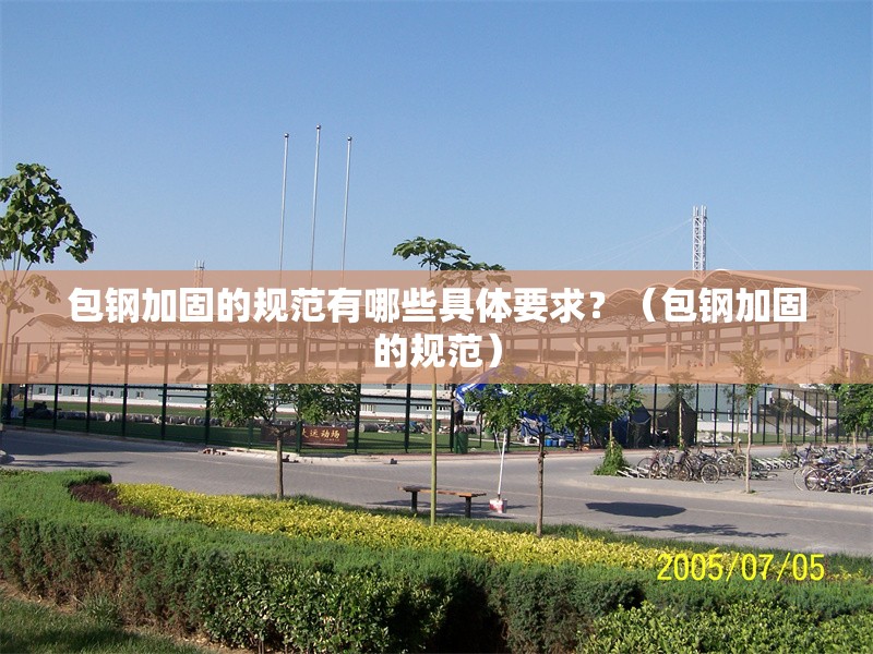 包鋼加固的規(guī)范有哪些具體要求？（包鋼加固的規(guī)范） 行業(yè)新聞