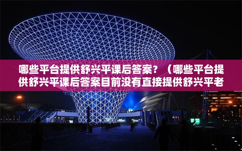 哪些平臺提供舒興平課后答案？（哪些平臺提供舒興平課后答案目前沒有直接提供舒興平老師課后答案） 行業(yè)新聞