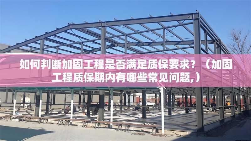 如何判斷加固工程是否滿足質(zhì)保要求？（加固工程質(zhì)保期內(nèi)有哪些常見問題,）