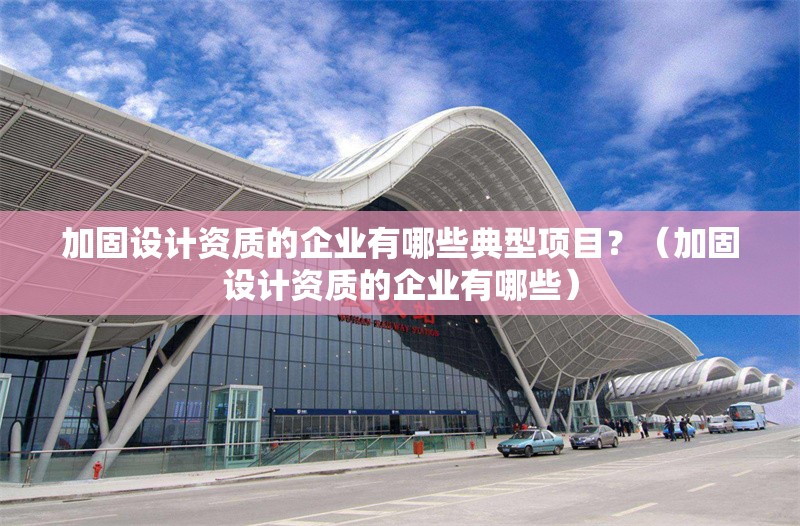 加固設(shè)計資質(zhì)的企業(yè)有哪些典型項目？（加固設(shè)計資質(zhì)的企業(yè)有哪些） 行業(yè)新聞