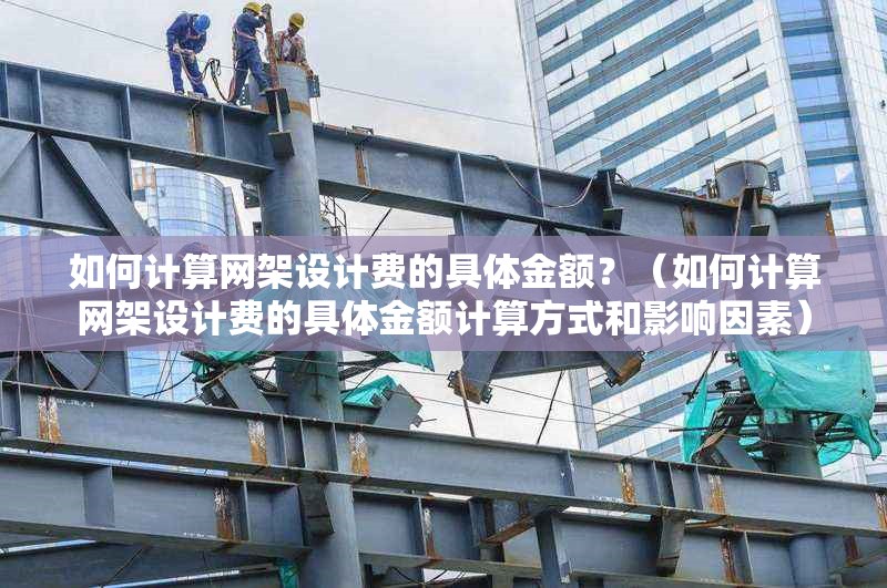 如何計算網(wǎng)架設(shè)計費的具體金額？（如何計算網(wǎng)架設(shè)計費的具體金額計算方式和影響因素）