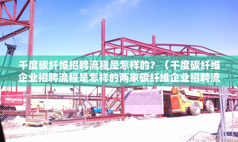 千度碳纖維招聘流程是怎樣的？（千度碳纖維企業(yè)招聘流程是怎樣的兩家碳纖維企業(yè)招聘流程） 行業(yè)新聞